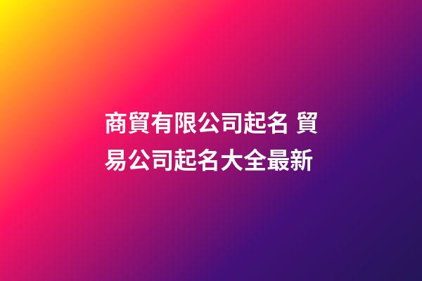商貿有限公司起名 貿易公司起名大全最新-第1張-公司起名-玄機派